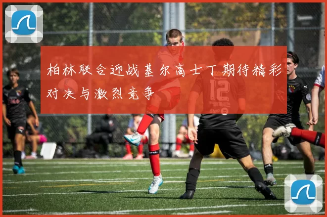 柏林联合迎战基尔高士丁期待精彩对决与激烈竞争