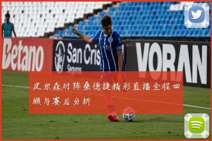 皮尔森对阵桑德捷精彩直播全程回顾与赛后分析