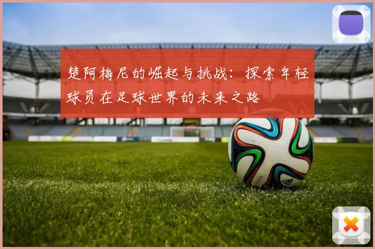 楚阿梅尼的崛起与挑战：探索年轻球员在足球世界的未来之路