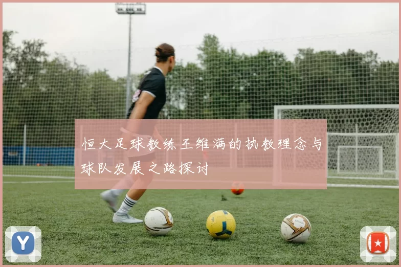 恒大足球教练王维满的执教理念与球队发展之路探讨