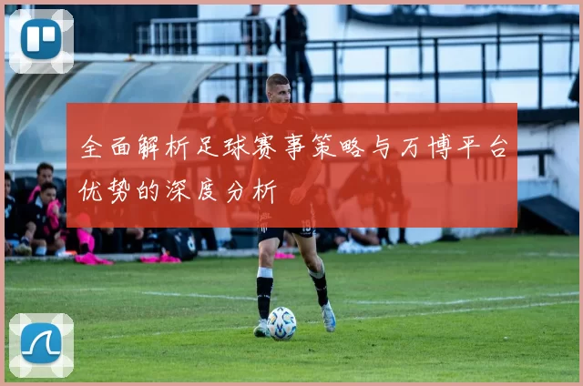 全面解析足球赛事策略与万博平台优势的深度分析