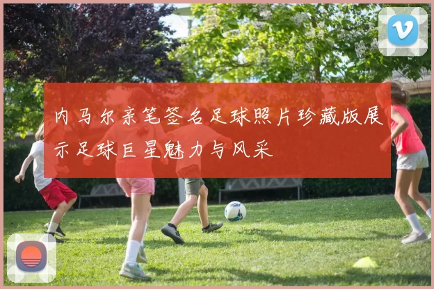 内马尔亲笔签名足球照片珍藏版展示足球巨星魅力与风采