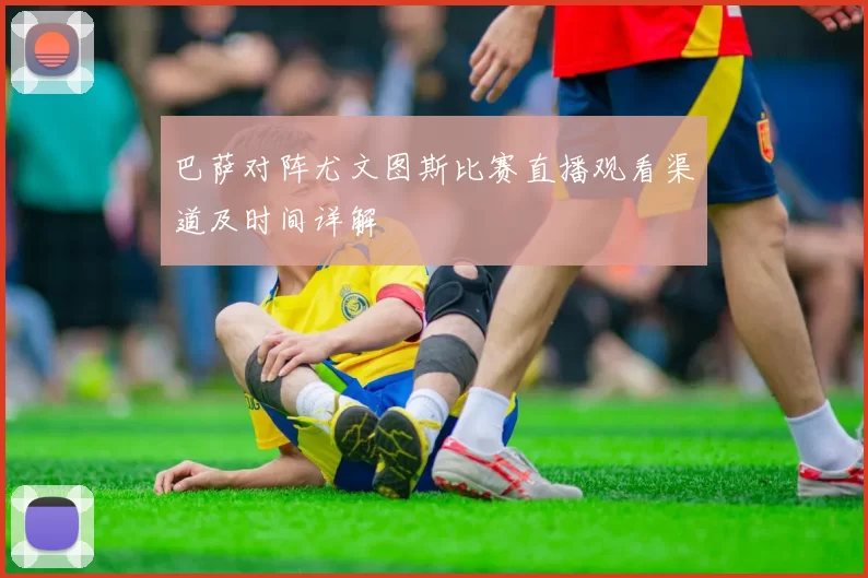 巴萨对阵尤文图斯比赛直播观看渠道及时间详解