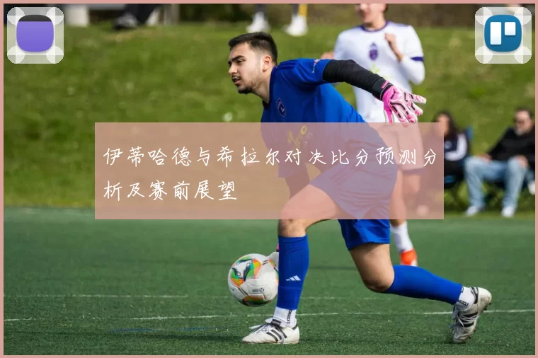 伊蒂哈德与希拉尔对决比分预测分析及赛前展望