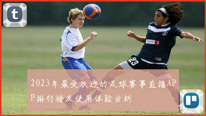 2023年最受欢迎的足球赛事直播APP排行榜及使用体验分析