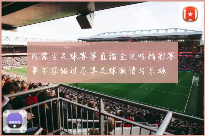 内蒙古足球赛事直播全攻略精彩赛事不容错过尽享足球激情与乐趣