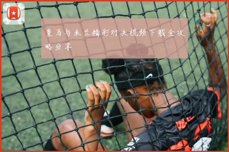 皇马与米兰精彩对决视频下载全攻略分享