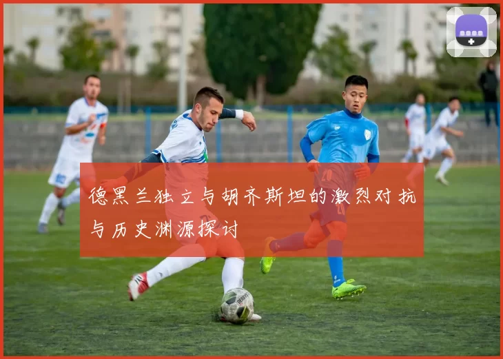 德黑兰独立与胡齐斯坦的激烈对抗与历史渊源探讨