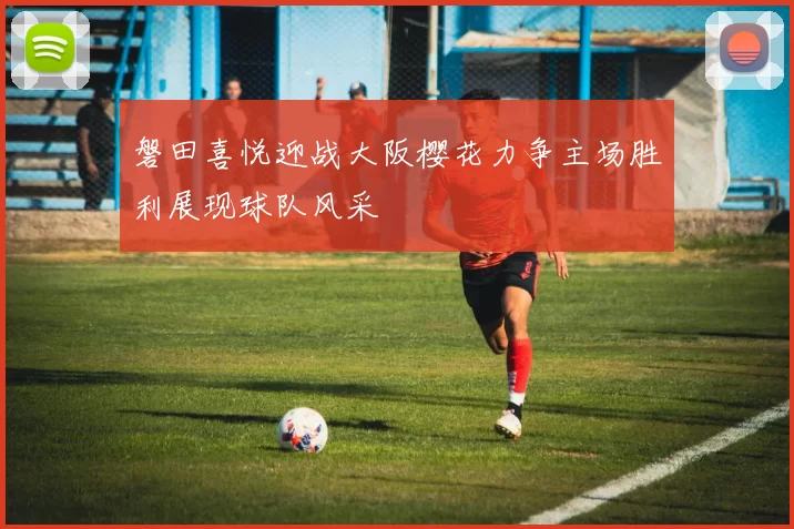 磐田喜悦迎战大阪樱花力争主场胜利展现球队风采