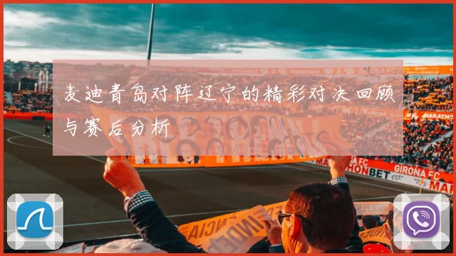 麦迪青岛对阵辽宁的精彩对决回顾与赛后分析