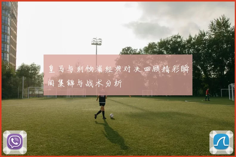 皇马与利物浦经典对决回顾精彩瞬间集锦与战术分析