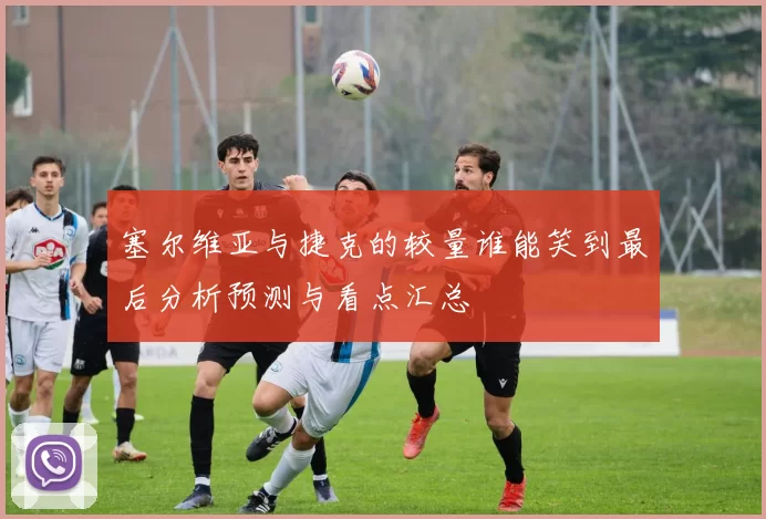 塞尔维亚与捷克的较量谁能笑到最后分析预测与看点汇总