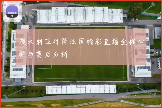 澳大利亚对阵法国精彩直播全程回顾与赛后分析