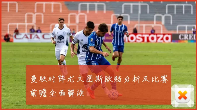 曼联对阵尤文图斯欧赔分析及比赛前瞻全面解读