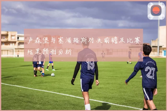 卢森堡与塞浦路斯对决前瞻及比赛结果预测分析