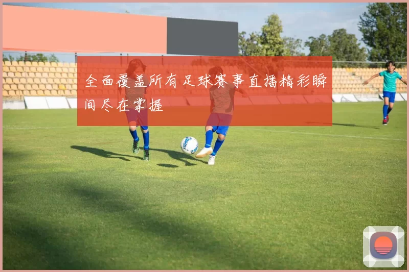 全面覆盖所有足球赛事直播精彩瞬间尽在掌握